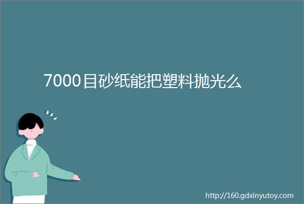 7000目砂纸能把塑料抛光么